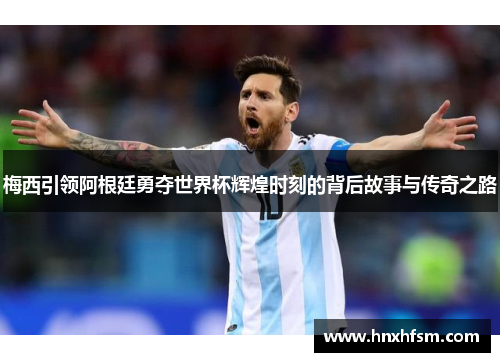 梅西引领阿根廷勇夺世界杯辉煌时刻的背后故事与传奇之路