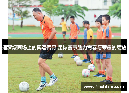 追梦绿茵场上的奥运传奇 足球赛事助力青春与荣耀的绽放