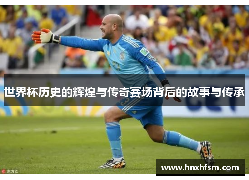 世界杯历史的辉煌与传奇赛场背后的故事与传承