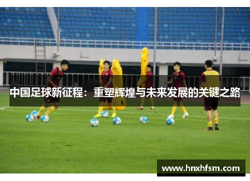中国足球新征程：重塑辉煌与未来发展的关键之路