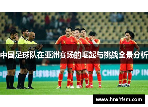 中国足球队在亚洲赛场的崛起与挑战全景分析