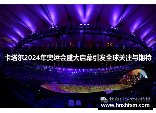 卡塔尔2024年奥运会盛大启幕引发全球关注与期待