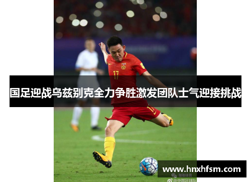 国足迎战乌兹别克全力争胜激发团队士气迎接挑战