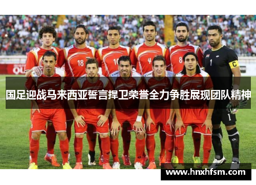 国足迎战马来西亚誓言捍卫荣誉全力争胜展现团队精神