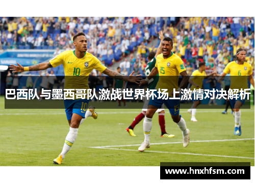 巴西队与墨西哥队激战世界杯场上激情对决解析
