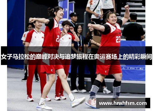 女子马拉松的巅峰对决与追梦旅程在奥运赛场上的精彩瞬间