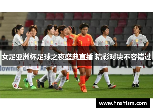 女足亚洲杯足球之夜盛典直播 精彩对决不容错过