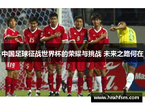 中国足球征战世界杯的荣耀与挑战 未来之路何在